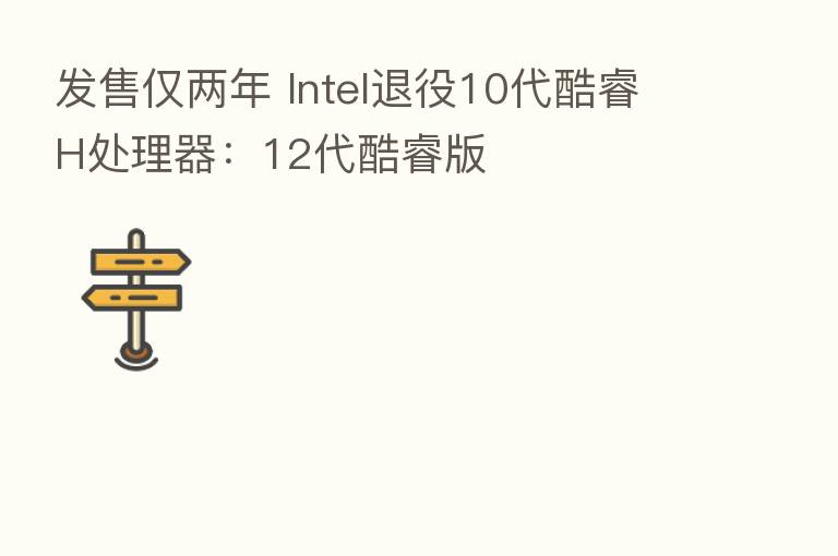 发售仅两年 Intel退役10代酷睿H处理器：12代酷睿版