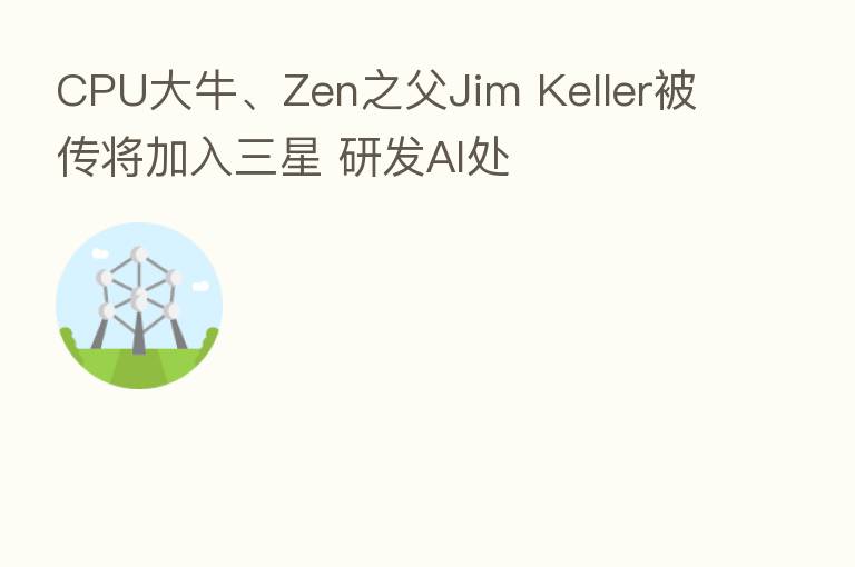 CPU大牛、Zen之父Jim Keller被传将加入三星 研发AI处