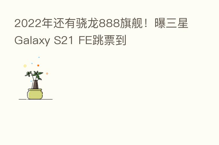 2022年还有骁龙888旗舰!曝三星Galaxy S21 FE跳票到