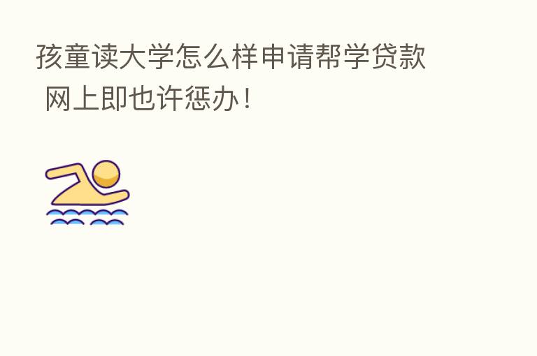 孩童读大学怎么样申请帮学贷款 网上即也许惩办!