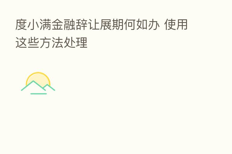 度小满金融辞让展期何如办 使用这些方法处理