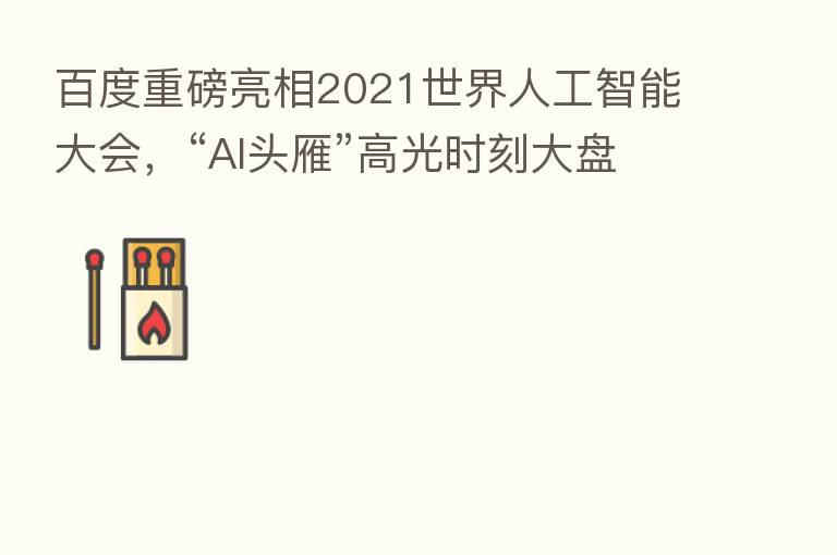 百度重磅亮相2021世界人工智能大会,“AI头雁”高光时刻大盘点