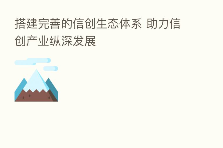 搭建完善的信创生态体系 助力信创产业纵深发展