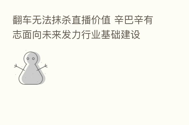 翻车无法抹   直播价值 辛巴辛有志面向未来发力行业基础建设
