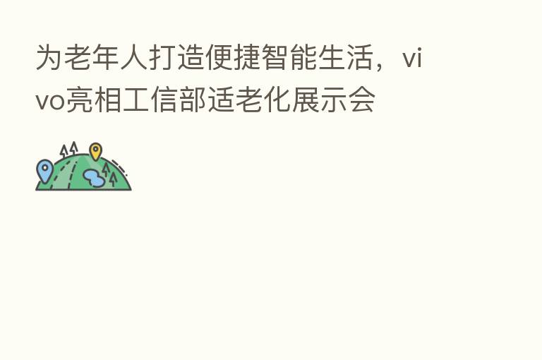 为老年人打造便捷智能生活，vivo亮相工信部适老化展示会
