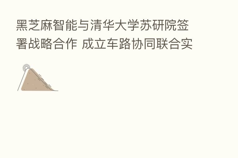黑芝麻智能与清华大学苏研院签署战略合作 成立车路协同联合实验室