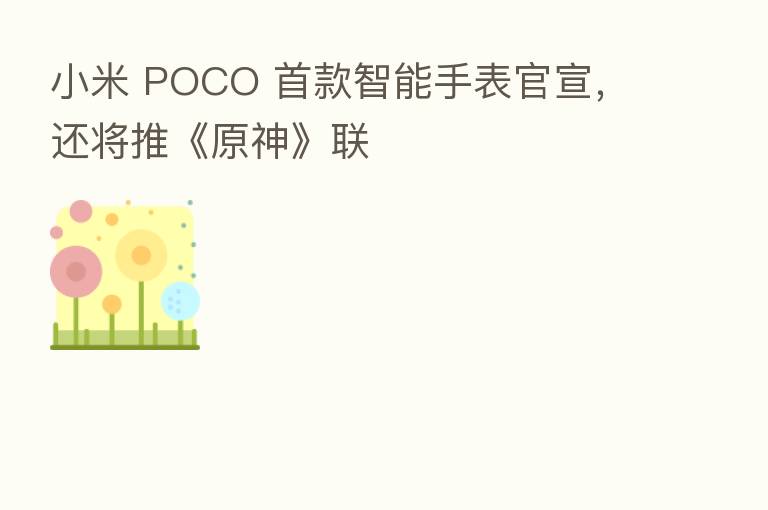 小米 POCO 首款智能手表官宣,还将推《原神》联