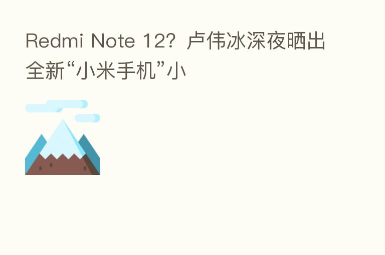 Redmi Note 12?卢伟冰深夜晒出全新“小米手机”小