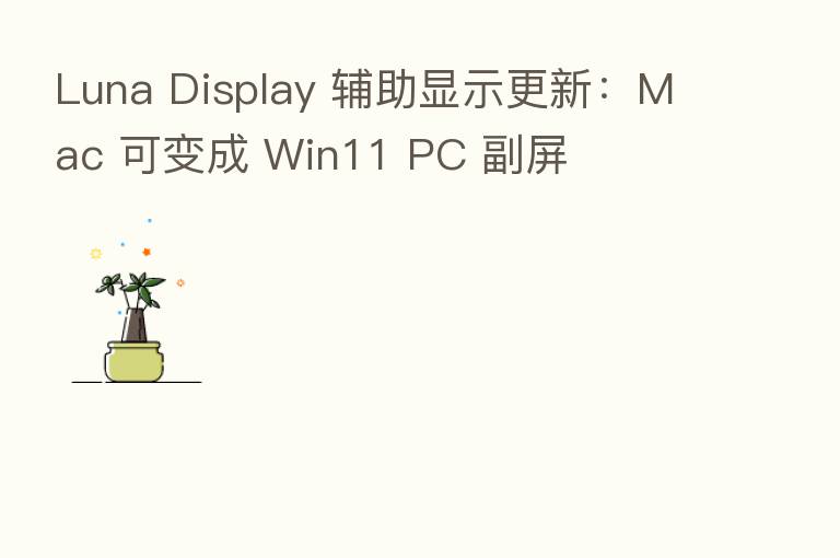 Luna Display 辅助显示更新:Mac 可变成 Win11 PC 副屏