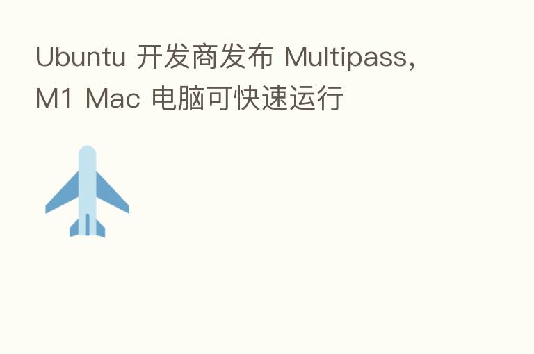 Ubuntu 开发商发布 Multipass，M1 Mac 电脑可快速运行