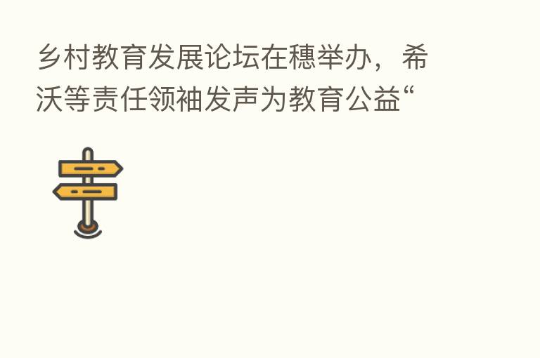 乡村教育发展论坛在穗举办,希沃等责任领袖发声为教育公益“提速”