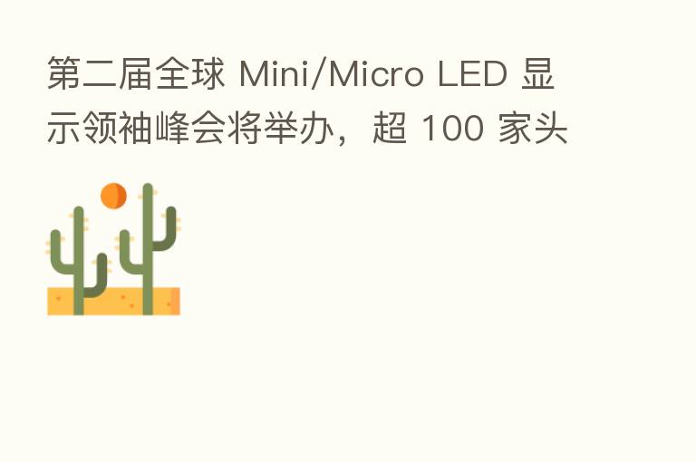    二届全球 Mini/Micro LED 显示领袖峰会将举办，超 100 家头部企业现身名单