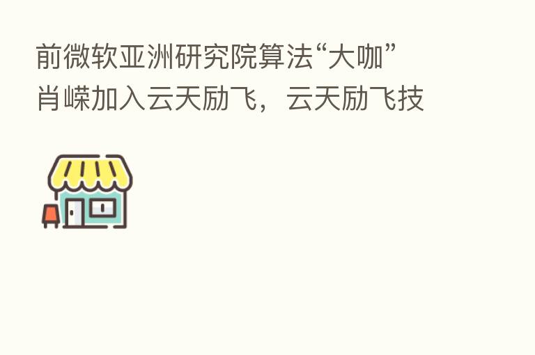 前微软亚洲研究院算法“大咖”肖嵘加入云天励飞，云天励飞技术团队又添新力量