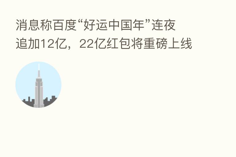 消息称百度“好运中国年”连夜追加12亿，22亿红包将重磅上线