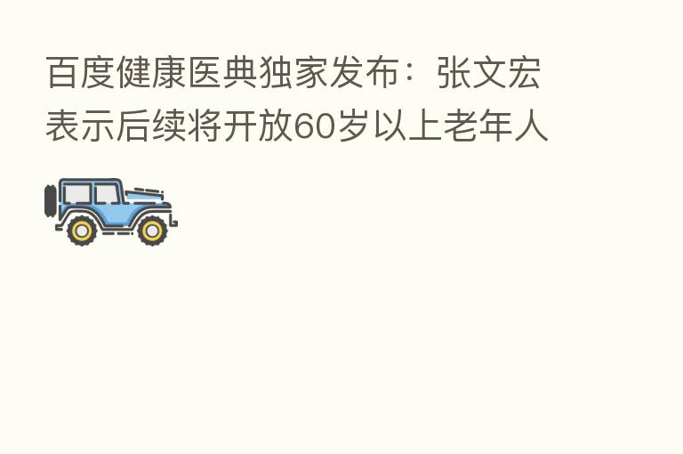 百度健康医典独家发布：张文宏表示后续将开放60岁以上老年人接种疫苗