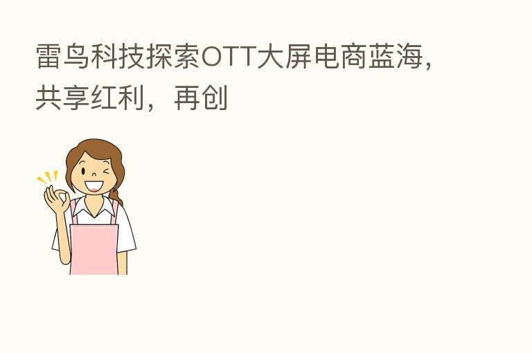 雷鸟科技探索OTT大屏电商蓝海,共享红利,再创