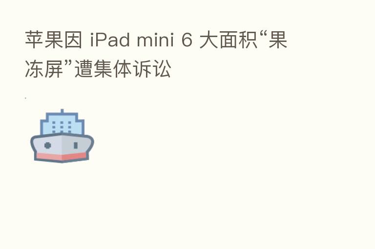 苹果因 iPad mini 6 大面积“果冻屏”遭集体诉讼