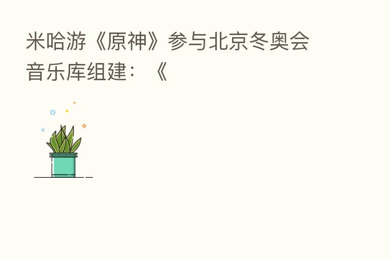 米哈游《原神》参与北京冬奥会音乐库组建:《