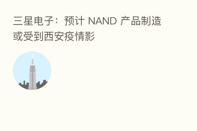三星电子：预计 NAND 产品制造或受到西安疫情影