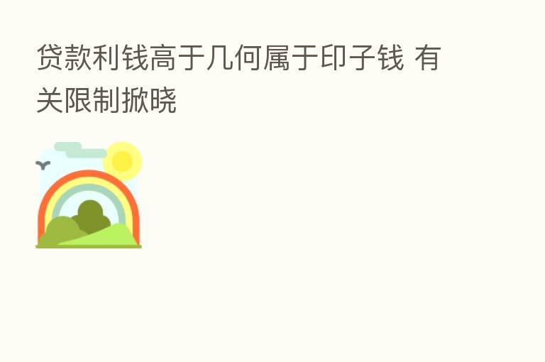 贷款利前高于几何属于印子前 有关限制掀晓