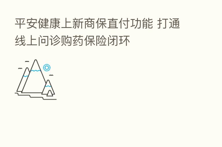 平安健康上新商保直付功能 打通线上问诊购药      闭环