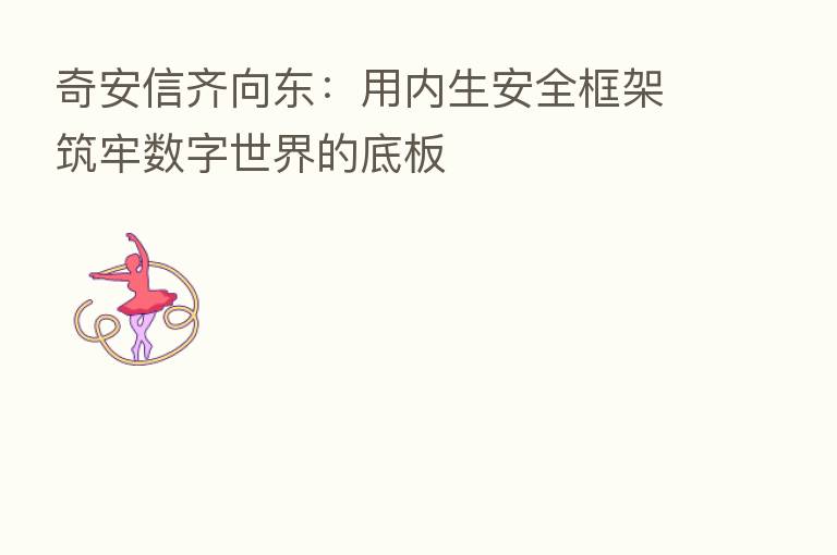 奇安信齐向东：用内生安全框架筑牢数字世界的底板