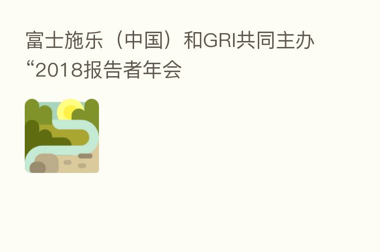 富士施乐(中国)和GRI共同主办“2018报告者年会