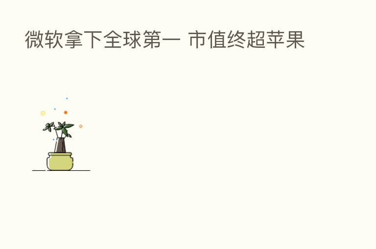 微软拿下全球 一 市值终超苹果