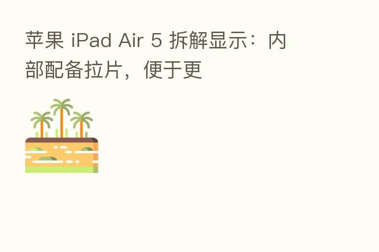 苹果 iPad Air 5 拆解显示：内部配备拉片，便于更