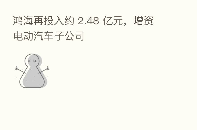 鸿海再投入约 2.48 亿元，增资电动汽车子公司