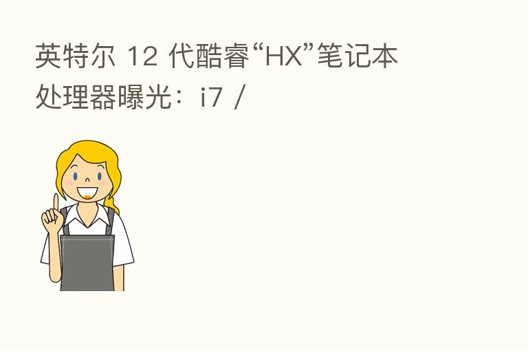 英特尔 12 代酷睿“HX”笔记本处理器曝光：i7 /