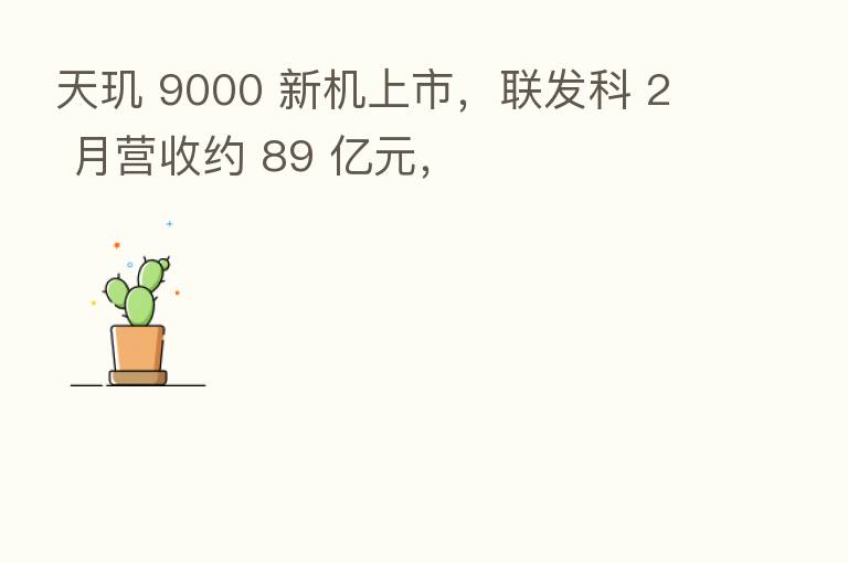 天玑 9000 新机上市，联发科 2 月营收约 89 亿元，