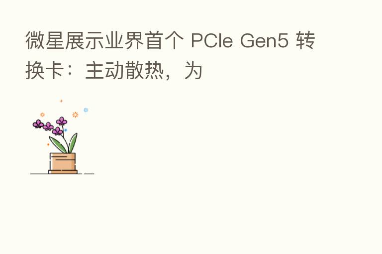 微星展示业界首个 PCIe Gen5 转换卡：主动散热，为