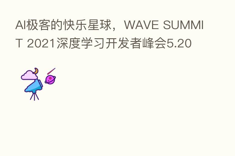 AI极客的快乐星球，WAVE SUMMIT 2021深度学习开发者峰会5.20如期而至