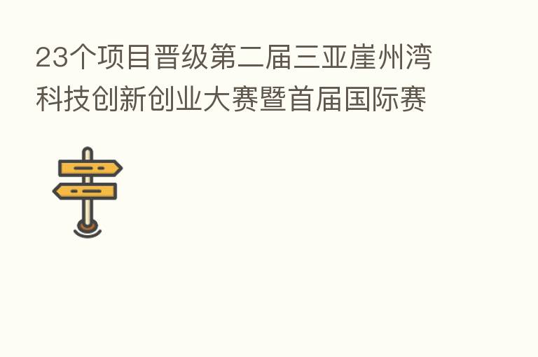 23个项目晋级   二届三亚崖州湾科技创新创业大赛暨首届国际赛总决赛