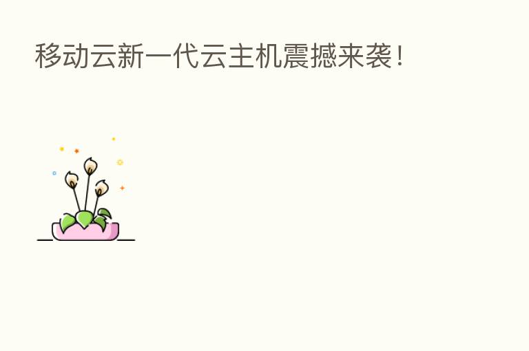 移动云新一代云主机震撼来袭!