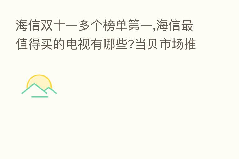 海信双十一多个榜单 一,海信 值得买的电视有哪些?当贝市场推荐