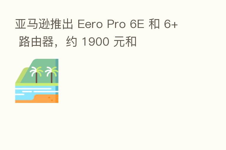 亚马逊推出 Eero Pro 6E 和 6+ 路由器,约 1900 元和