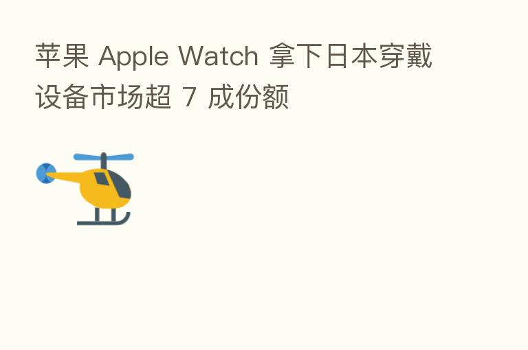 苹果 Apple Watch 拿下日本穿戴设备市场超 7 成份额