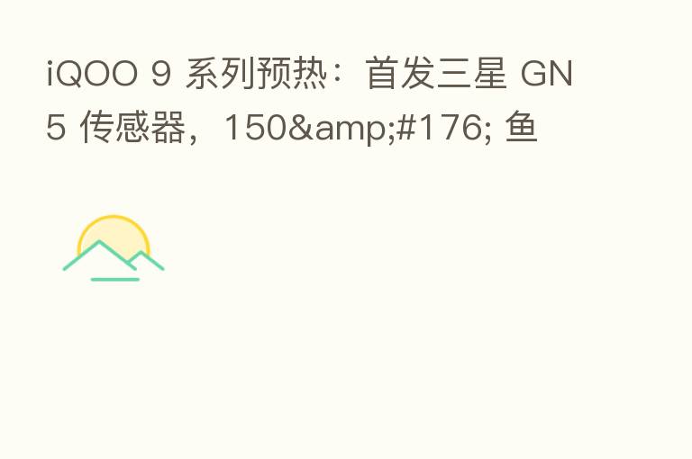 iQOO 9 系列预热：首发三星 GN5 传感器，150&#176; 鱼
