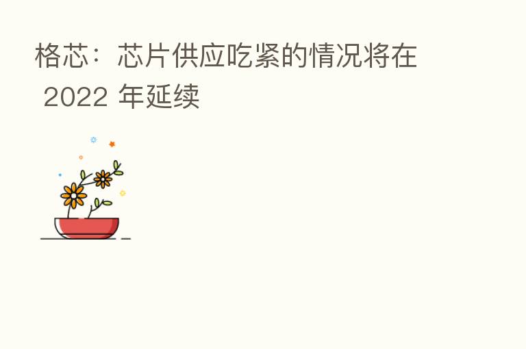 格芯:芯片供应吃紧的情况将在 2022 年延续