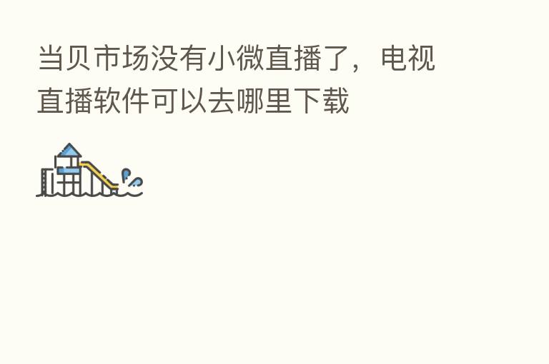 当贝市场没有小微直播了，电视直播软件可以去哪里下载