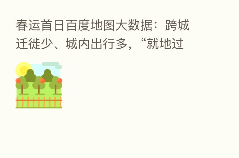 春运首日百度地图大数据：跨城迁徙少、城内出行多，“就地过年”现象明显