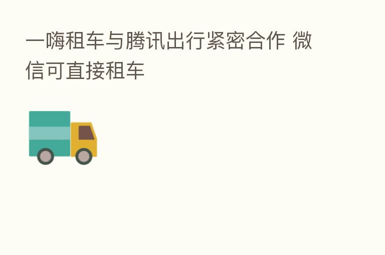 一嗨租车与腾讯出行紧密合作 微信可直接租车