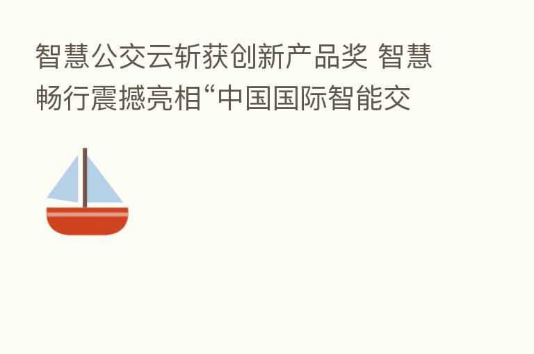 智慧公交云斩获创新产品奖 智慧畅行震撼亮相“中国国际智能交通展”