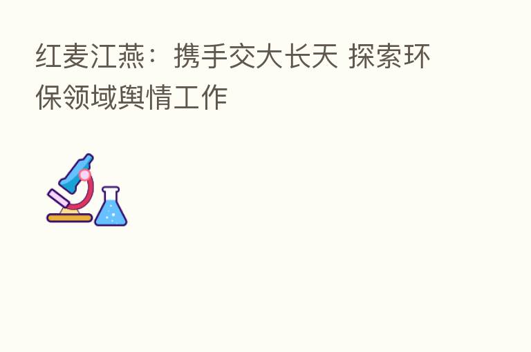 红麦江燕:携手交大长天 探索环保领域舆情工作
