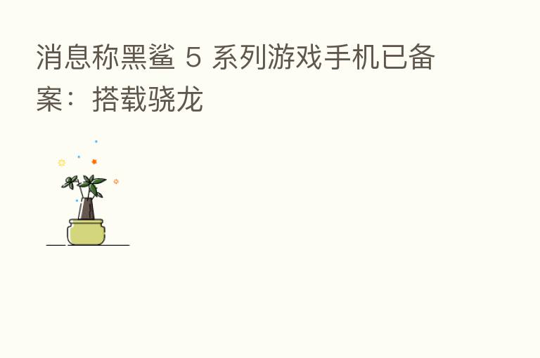 消息称黑鲨 5 系列游戏手机已备案:搭载骁龙