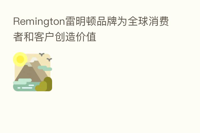 Remington雷明顿品牌为全球消费者和客户创造价值