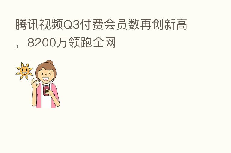 腾讯视频Q3付费会员数再创新高，8200万领跑全网
