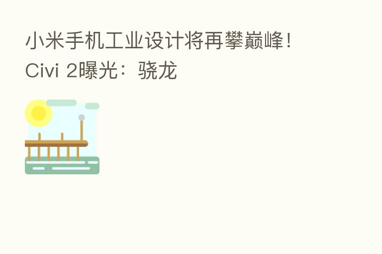 小米手机工业设计将再攀巅峰！Civi 2曝光：骁龙